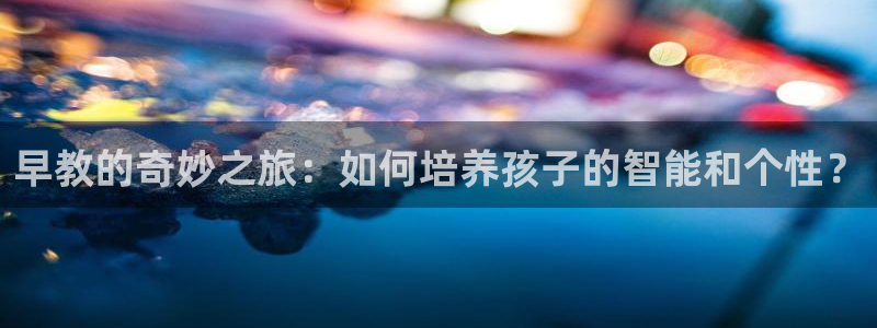 威九国际66m：早教的奇妙之旅：如何培养孩子的智能和个性？