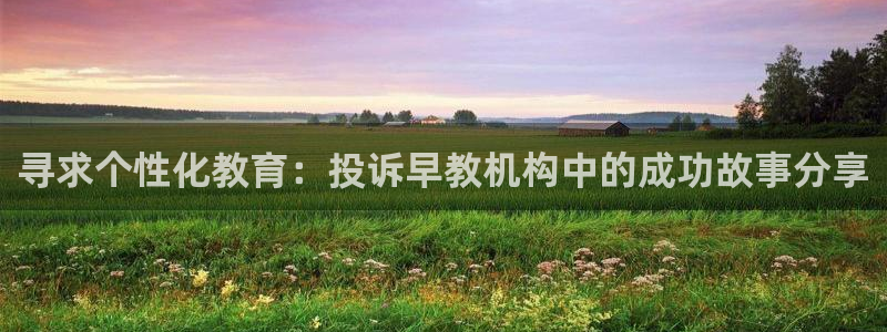 威九国际78m小说：寻求个性化教育：投诉早教机构中的成功故事分享