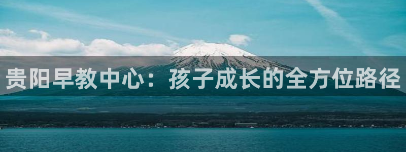 威九国际网站经常打不开网页：贵阳早教中心：孩子成长的全方位路径