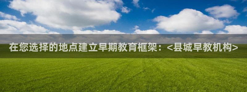 威九国际网站入口地址查询：在您选择的地点建立早期教育框架：<县城早教机构>
