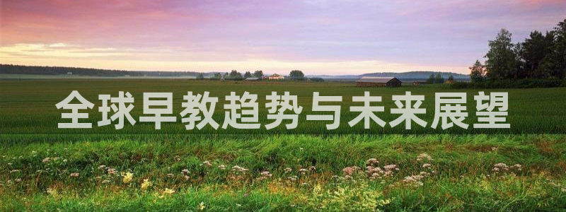 威九国际78mB官网版：全球早教趋势与未来展望