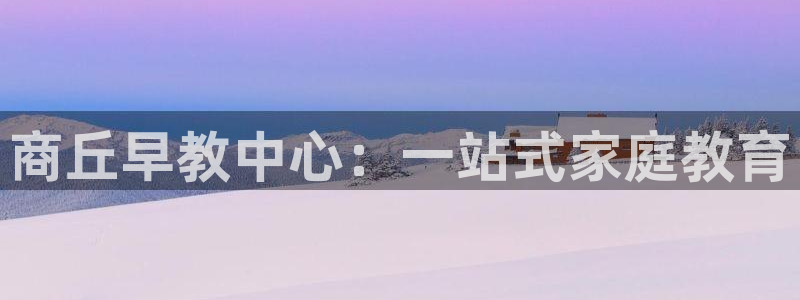 威九国际男主：商丘早教中心：一站式家庭教育