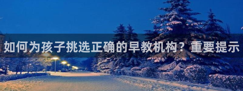 威九国际电子游戏：如何为孩子挑选正确的早教机构？重要提示