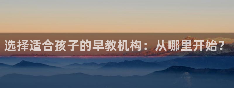 威九国际新人白发：选择适合孩子的早教机构：从哪里开始？