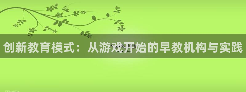 威九国际网站为什么不禁止：创新教育模式：从游戏开始的早教机构与实践