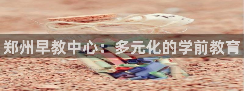 威九国际狂飚电影：郑州早教中心：多元化的学前教育