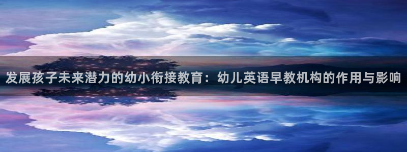 威九国际在哪里：发展孩子未来潜力的幼小衔接教育：幼儿英语早教机构的作用与影响