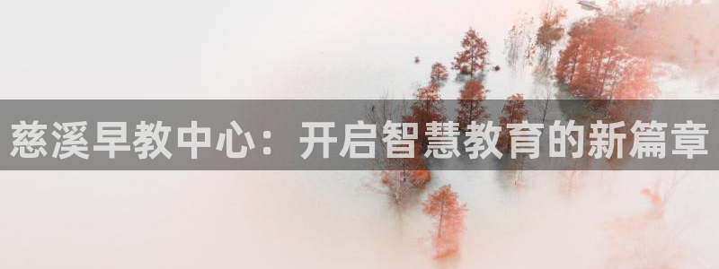 威九国际app网站安全吗：慈溪早教中心：开启智慧教育的新篇章