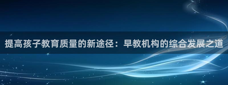 威九国际网站入口&rdpuo：提高孩子教育质量的新途径：早教机构的综合发展之道