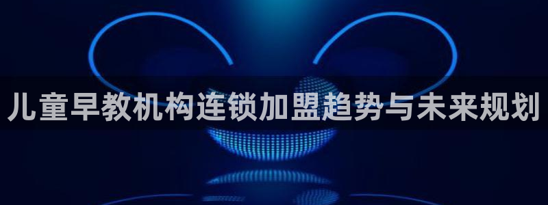 威九国际地址：儿童早教机构连锁加盟趋势与未来规划