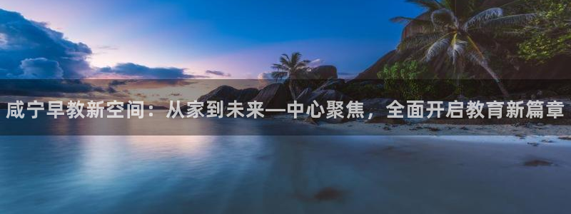 威九国际能提现吗是真的吗：咸宁早教新空间：从家到未来—中心聚焦，全面开启教育新篇