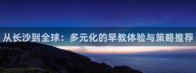 威九国际可以提现吗安全吗:从长沙到全球:多元化的早教体验与策略推荐