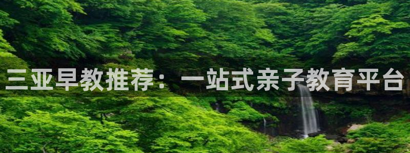 威九国际Sxsx：三亚早教推荐：一站式亲子教育平台