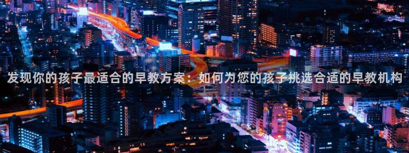 威九国际新人白发：发现你的孩子最适合的早教方案：如何为您的孩子挑选合适的早教机构