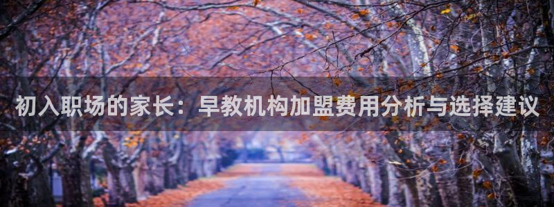 威九国际可以退钱吗怎么退款：初入职场的家长：早教机构加盟费用分析与选择建议