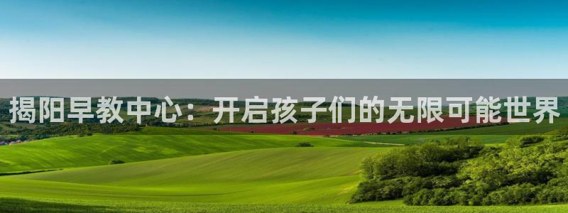 威九国际官方网站最新版本更新内容介绍：揭阳早教中心：开启孩子们的无限可能世界
