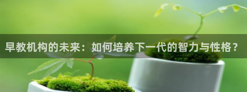 威九国际app网站官网：早教机构的未来：如何培养下一代的智力与性格？
