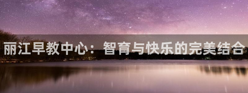 威九国际网站安全吗可靠吗:丽江早教中心:智育与快乐的完美结合