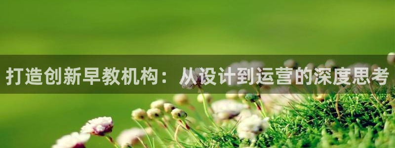 威九国际官网登录入口：打造创新早教机构：从设计到运营的深度思考