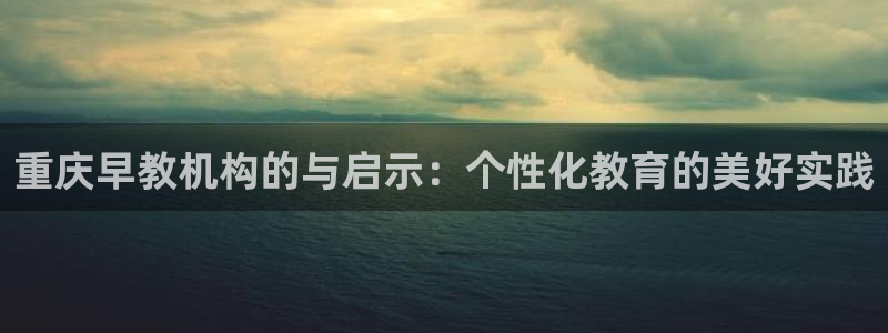 威九国际66m免费下载:重庆早教机构的与启示:个性化教育的美好实践