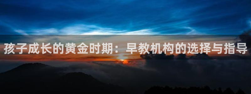 威九国际官方入口:孩子成长的黄金时期:早教机构的选择与指导