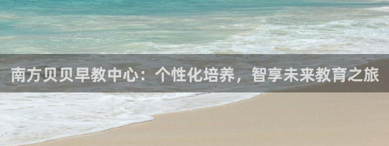 威九国际官网登录入口网站：南方贝贝早教中心：个性化培养，智享未来教育之旅