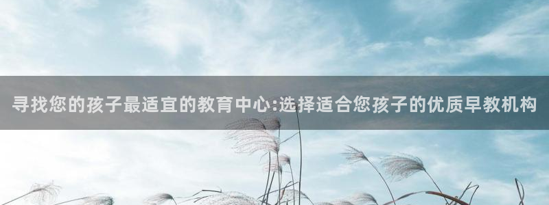 威九国际免费游戏:寻找您的孩子最适宜的教育中心:选择适合您孩子的优质早教机构
