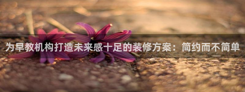 威九国际免费：为早教机构打造未来感十足的装修方案：简约而不简单