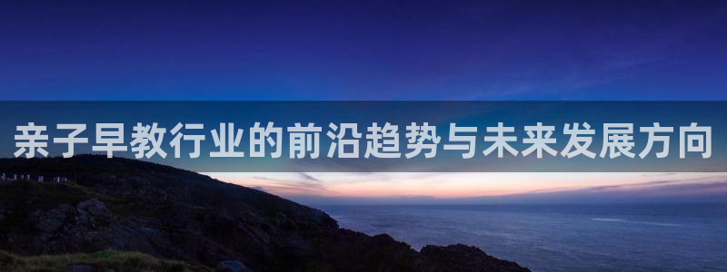 威九国际精彩推荐：亲子早教行业的前沿趋势与未来发展方向