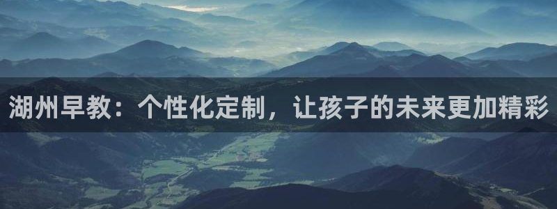威九国际狂飚电影：湖州早教：个性化定制，让孩子的未来更加精彩