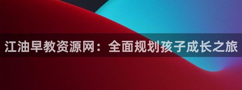 威九国际免费网络站：江油早教资源网：全面规划孩子成长之旅