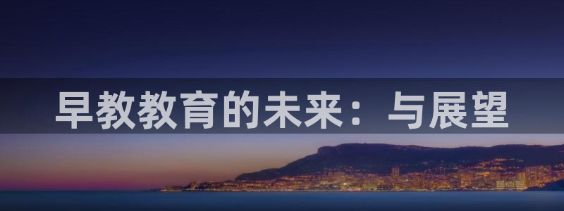 威九国际正规吗:早教教育的未来:与展望