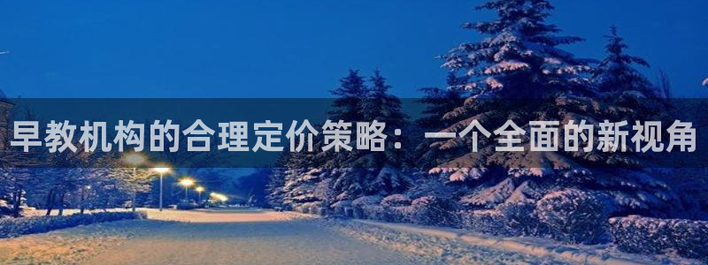 威九国际空降服务女演员叫什么名字：早教机构的合理定价策略：一个全面的新视角