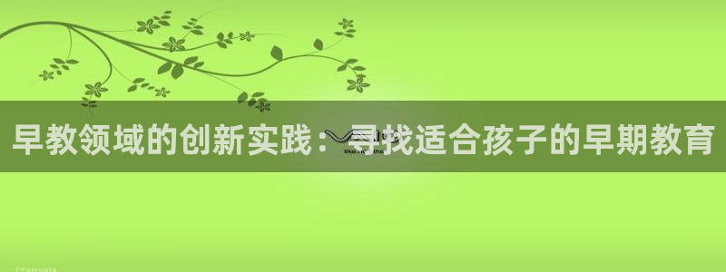威九国际男主:早教领域的创新实践:寻找适合孩子的早期教育