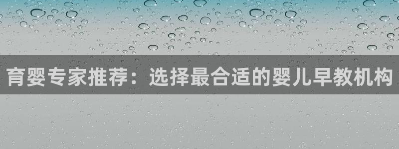 威九国际能提现吗是真的吗：育婴专家推荐：选择最合适的婴儿早教机构