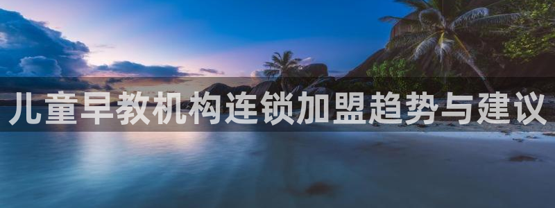 威九国际APP:儿童早教机构连锁加盟趋势与建议