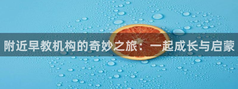 威九国际免费ppt网址：附近早教机构的奇妙之旅：一起成长与启蒙