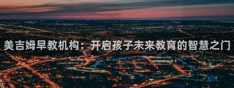 威九国际取款：美吉姆早教机构：开启孩子未来教育的智慧之门