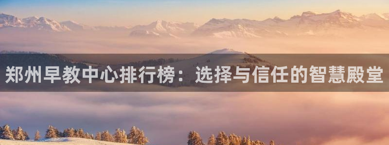 威九国际66m66大陆：郑州早教中心排行榜：选择与信任的智慧殿堂