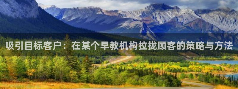 威九国际78mB官网版：吸引目标客户：在某个早教机构拉拢顾客的策略与方法