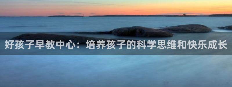 威九国际免费游戏:好孩子早教中心:培养孩子的科学思维和快乐成长
