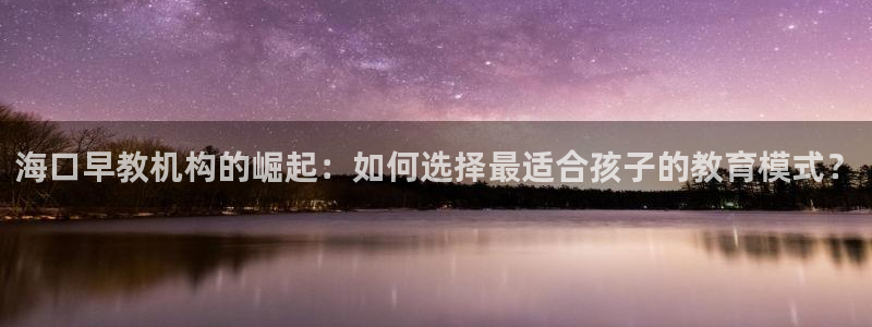 威九国际正规吗:海口早教机构的崛起:如何选择最适合孩子的教育模式?