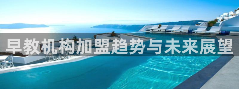 威九国际取款：早教机构加盟趋势与未来展望