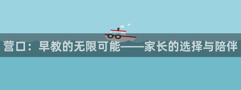 威九国际入口一：营口：早教的无限可能——家长的选择与陪伴