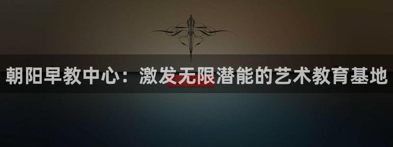 威九国际游戏网站：朝阳早教中心：激发无限潜能的艺术教育基地