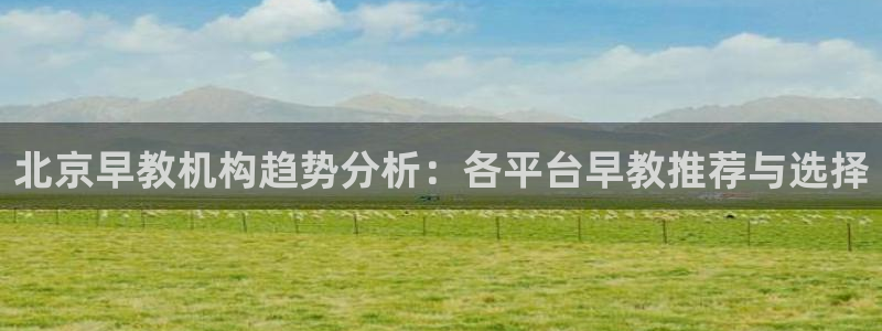 威九国际最新网站：北京早教机构趋势分析：各平台早教推荐与选择