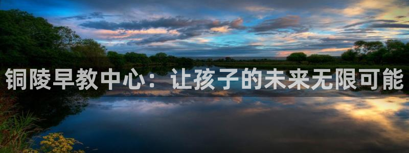 威九国际能提现吗安全吗：铜陵早教中心：让孩子的未来无限可能