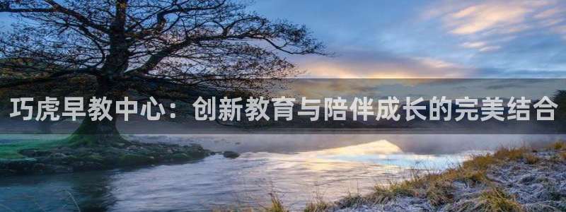 威九国际APP:巧虎早教中心:创新教育与陪伴成长的完美结合