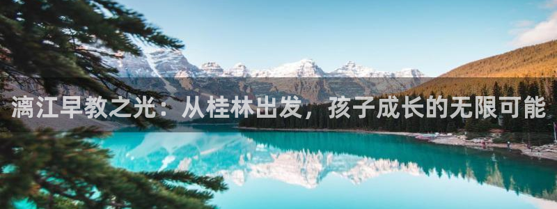 威九国际免费:漓江早教之光:从桂林出发,孩子成长的无限可能