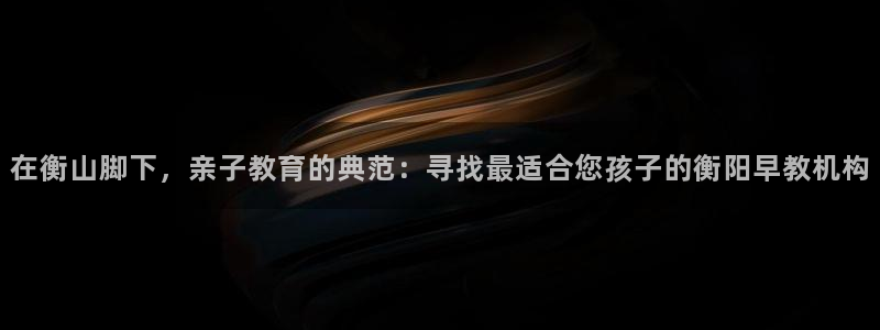 威九国际v96 bet会黑吗:在衡山脚下,亲子教育的典范:寻找最适合您孩子的衡阳